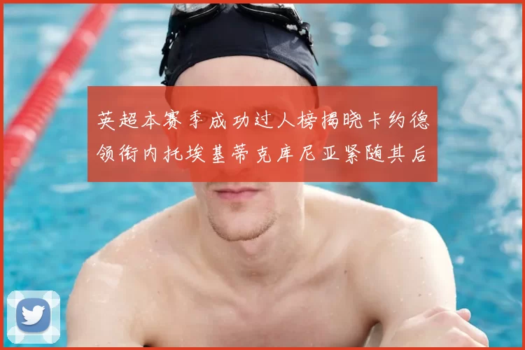 英超本赛季成功过人榜揭晓卡约德领衔内托埃基蒂克库尼亚紧随其后