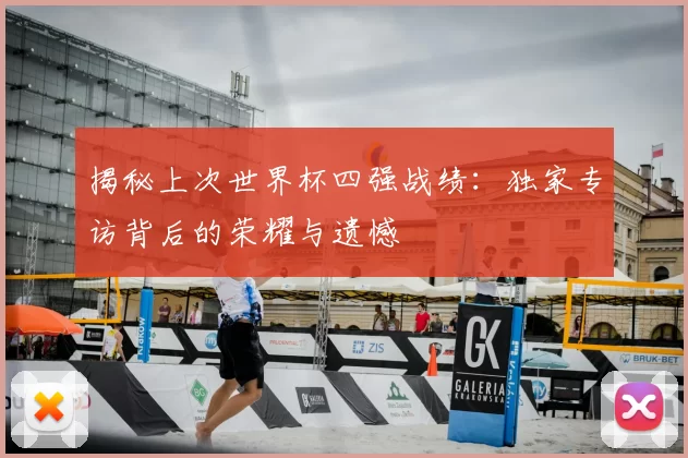 揭秘上次世界杯四强战绩:独家专访背后的荣耀与遗憾