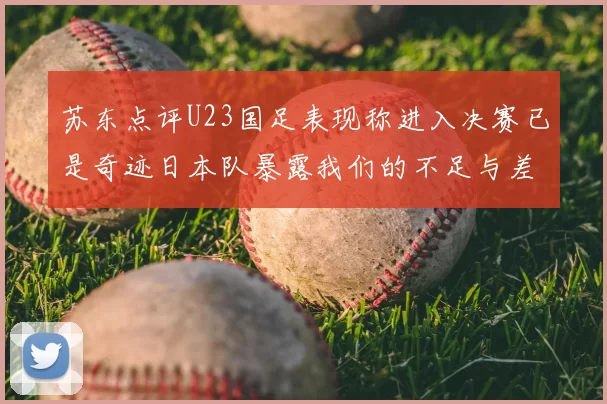 苏东点评U23国足表现称进入决赛已是奇迹日本队暴露我们的不足与差距