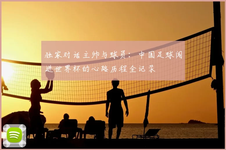 独家对话主帅与球员:中国足球闯进世界杯的心路历程全记录