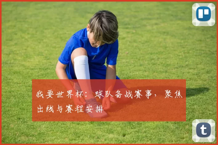 我要世界杯:球队备战赛事,聚焦出线与赛程安排