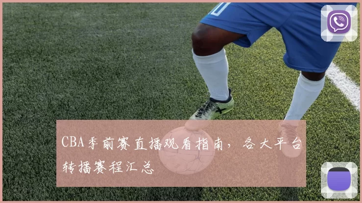 CBA季前赛直播观看指南，各大平台转播赛程汇总
