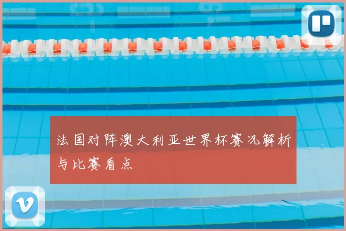 法国对阵澳大利亚世界杯赛况解析与比赛看点