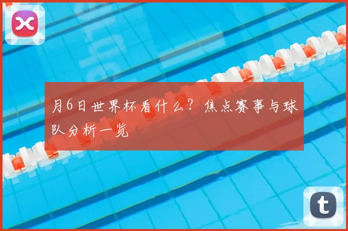 月6日世界杯看什么?焦点赛事与球队分析一览