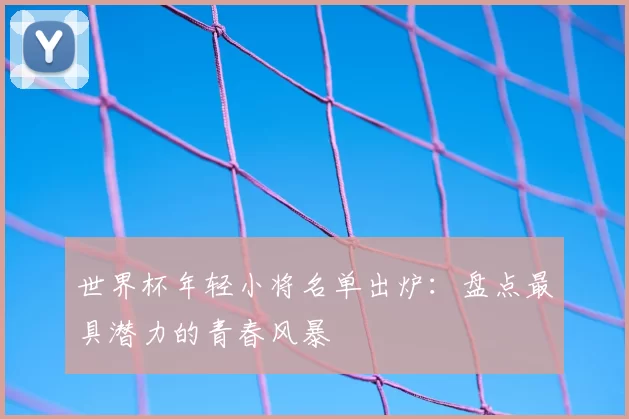 世界杯年轻小将名单出炉：盘点最具潜力的青春风暴