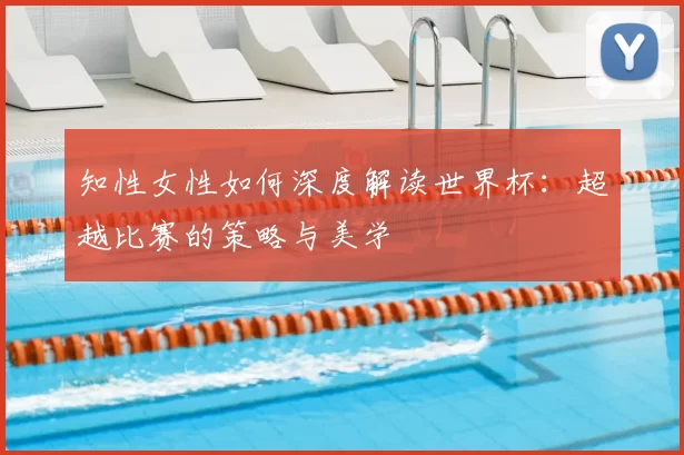知性女性如何深度解读世界杯:超越比赛的策略与美学
