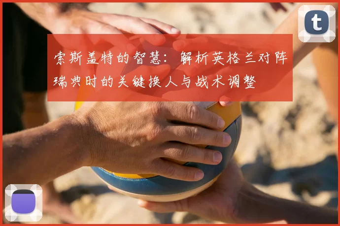 索斯盖特的智慧：解析英格兰对阵瑞典时的关键换人与战术调整