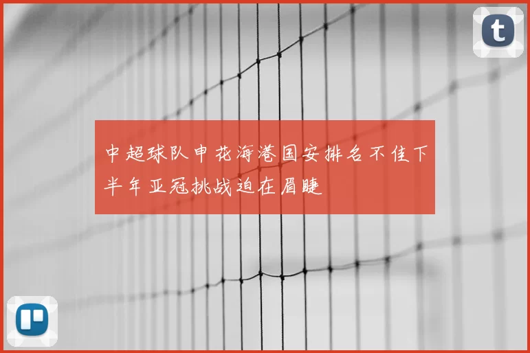 中超球队申花海港国安排名不佳下半年亚冠挑战迫在眉睫
