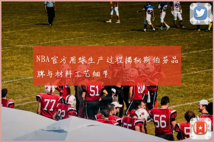 NBA官方用球生产过程揭秘斯伯芬品牌与材料工艺细节
