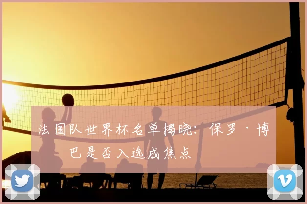 法国队世界杯名单揭晓：保罗·博格巴是否入选成焦点