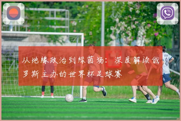 从地缘政治到绿茵场:深度解读俄罗斯主办的世界杯足球赛