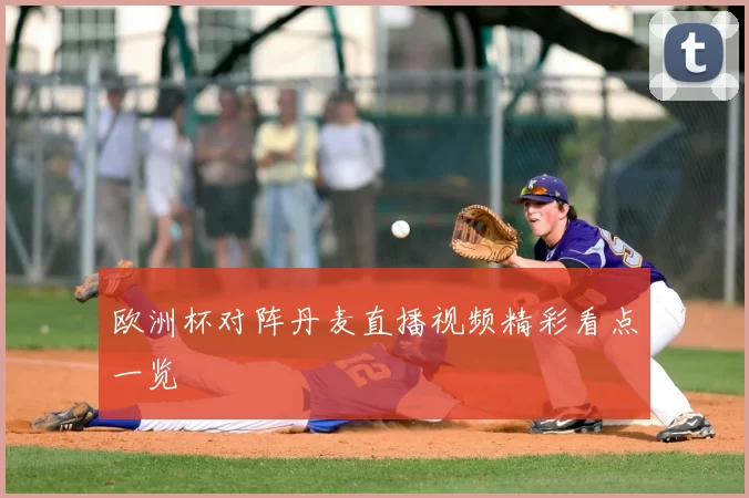 欧洲杯对阵丹麦直播视频精彩看点一览