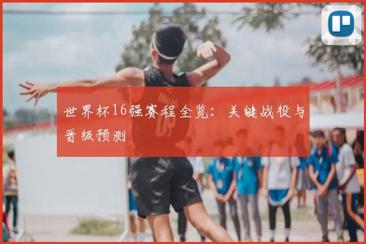 世界杯16强赛程全览:关键战役与晋级预测