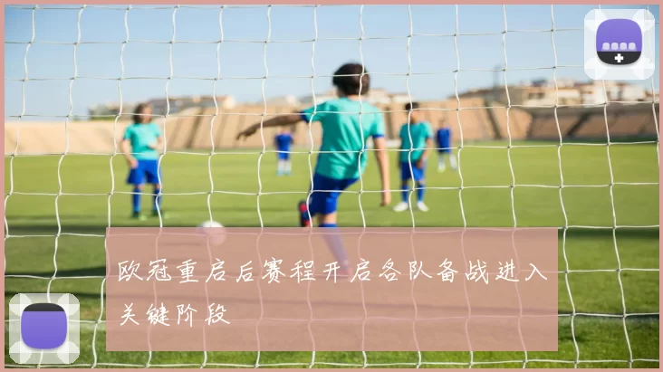 欧冠重启后赛程开启各队备战进入关键阶段