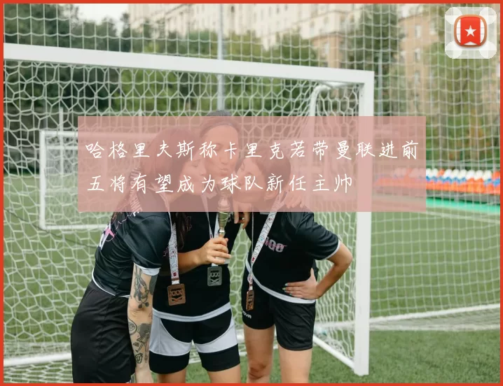 哈格里夫斯称卡里克若带曼联进前五将有望成为球队新任主帅