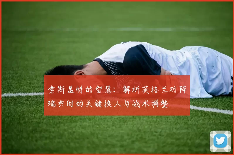 索斯盖特的智慧：解析英格兰对阵瑞典时的关键换人与战术调整