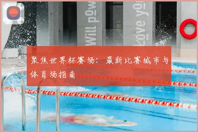 聚焦世界杯赛场:最新比赛城市与体育场指南