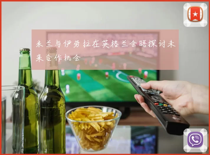 米兰与伊劳拉在英格兰会晤探讨未来合作机会
